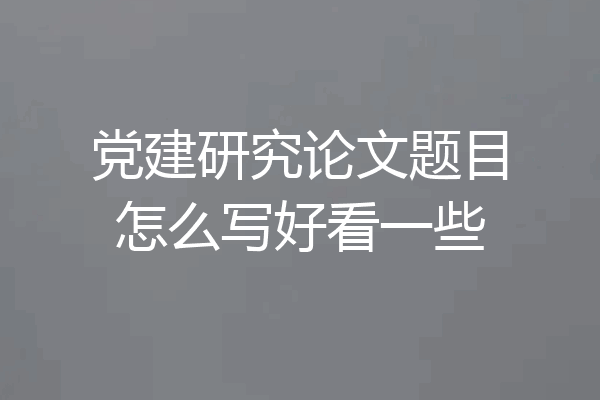 党建研究论文题目怎么写好看一些