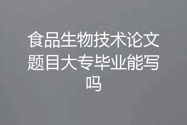 食品生物技术论文题目大专毕业能写吗