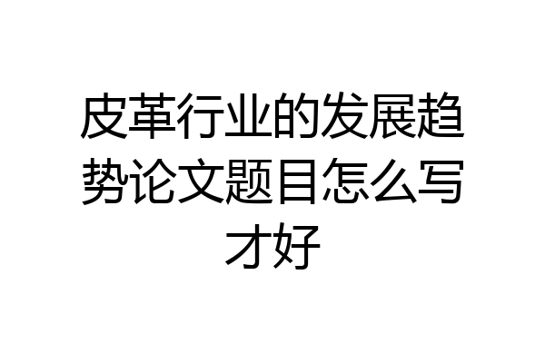 皮革行业的发展趋势论文题目怎么写才好