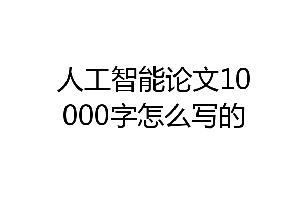 人工智能论文10000字怎么写的