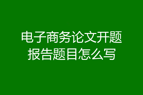 电子商务论文开题报告题目怎么写