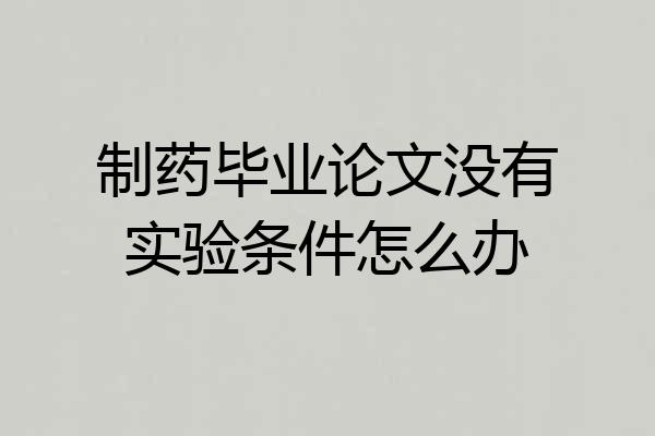 制药毕业论文没有实验条件怎么办