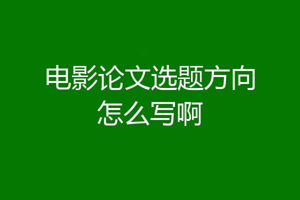 电影论文选题方向怎么写啊