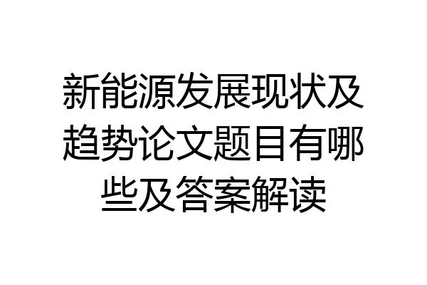 新能源发展现状及趋势论文题目有哪些及答案解读