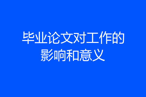 毕业论文对工作的影响和意义
