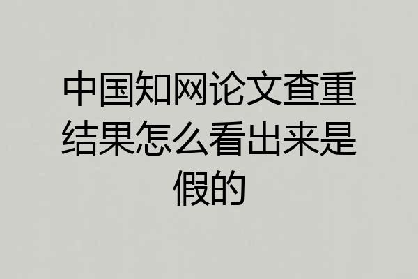 中国知网论文查重结果怎么看出来是假的