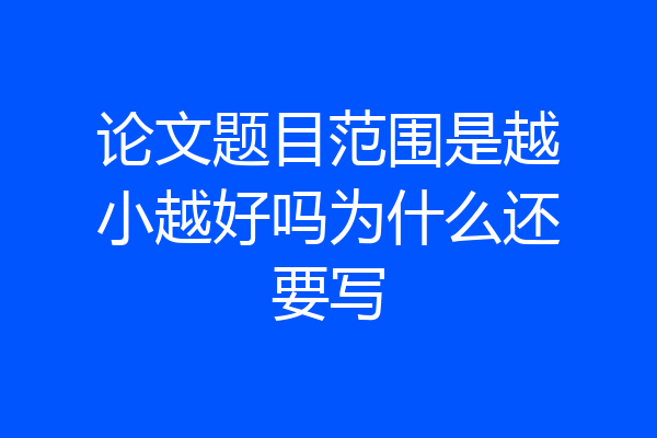 论文题目范围是越小越好吗为什么还要写