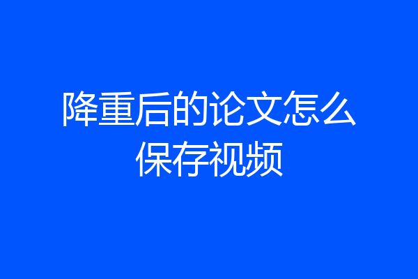降重后的论文怎么保存视频
