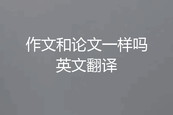 作文和论文一样吗英文翻译