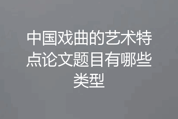 中国戏曲的艺术特点论文题目有哪些类型