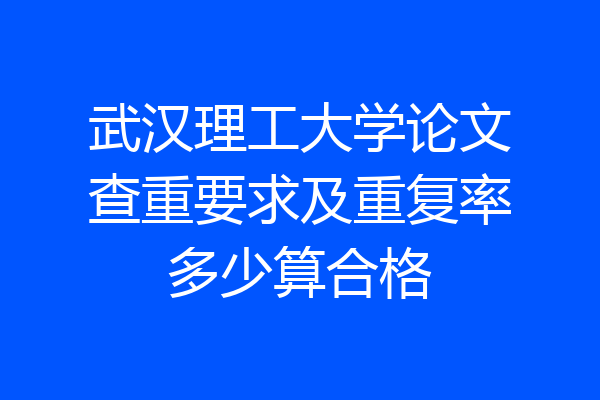 武汉理工大学论文查重要求及重复率多少算合格