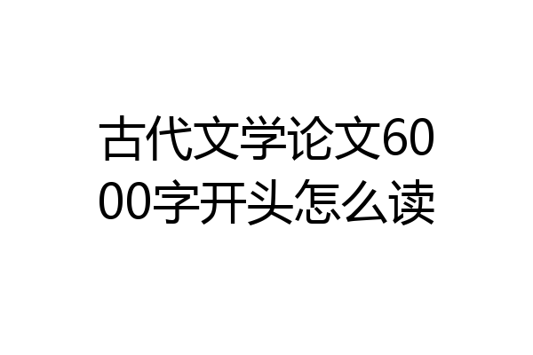古代文学论文6000字开头怎么读