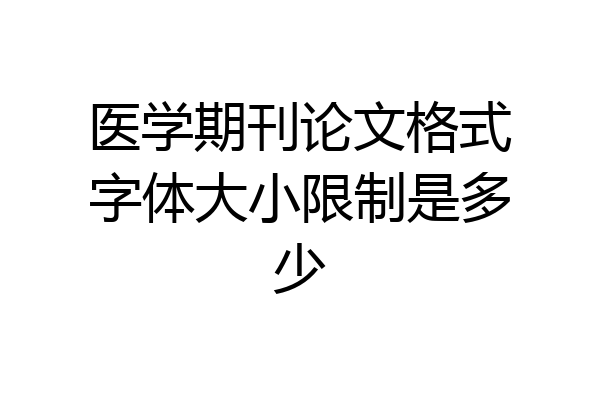 医学期刊论文格式字体大小限制是多少