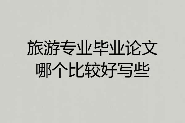 旅游专业毕业论文哪个比较好写些