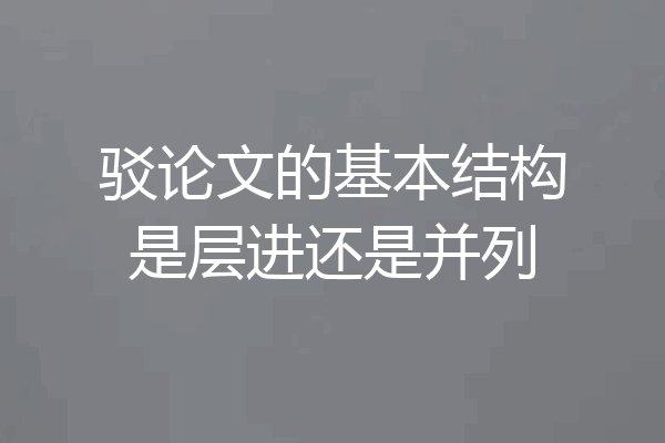 驳论文的基本结构是层进还是并列