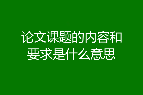 论文课题的内容和要求是什么意思