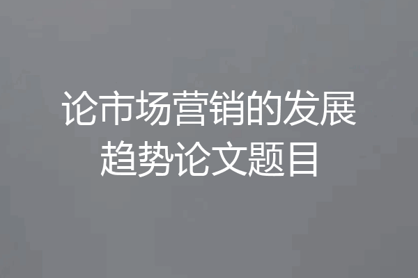 论市场营销的发展趋势论文题目