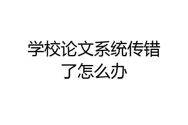 学校论文系统传错了怎么办