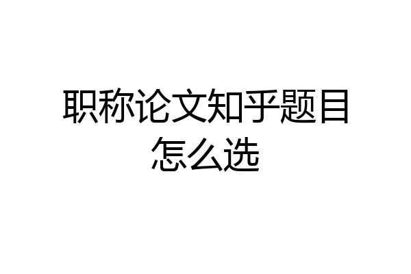 职称论文知乎题目怎么选