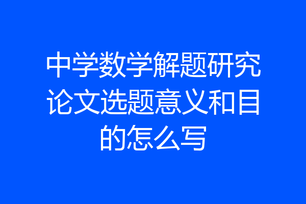 中学数学解题研究论文选题意义和目的怎么写