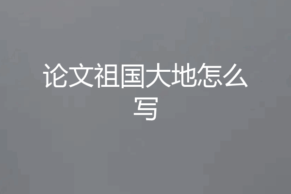 论文祖国大地怎么写