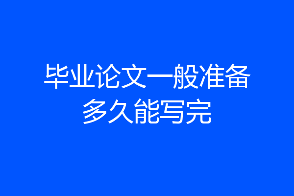 毕业论文一般准备多久能写完