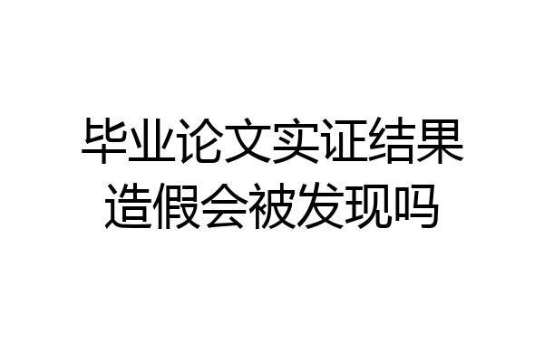 毕业论文实证结果造假会被发现吗
