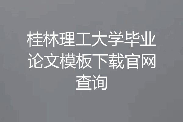 桂林理工大学毕业论文模板下载官网查询