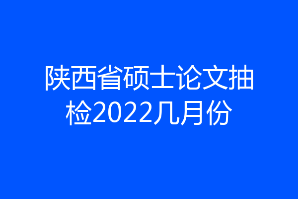 陕西省硕士论文抽检2022几月份
