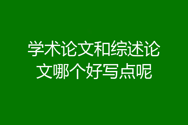 学术论文和综述论文哪个好写点呢