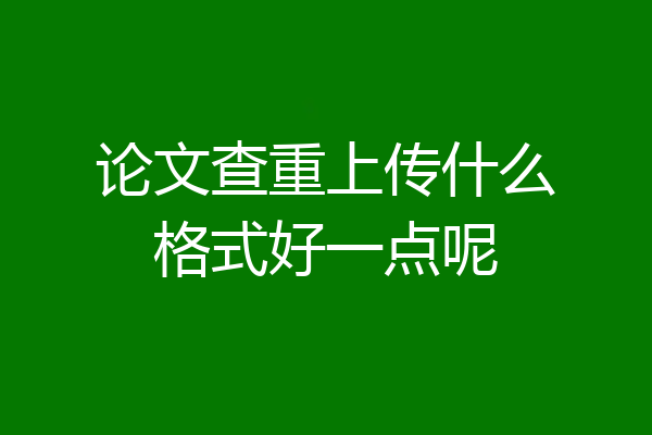 论文查重上传什么格式好一点呢