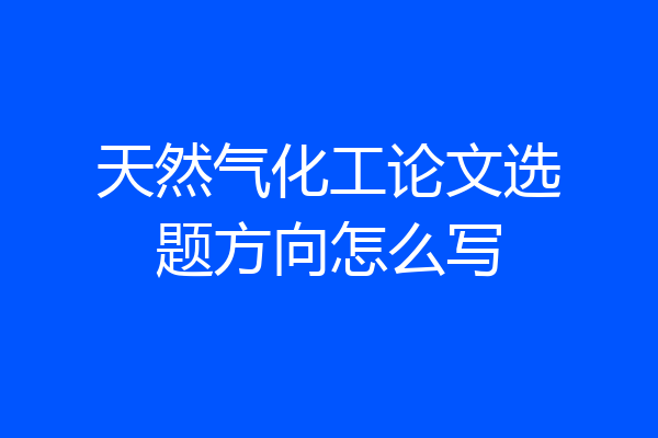 天然气化工论文选题方向怎么写