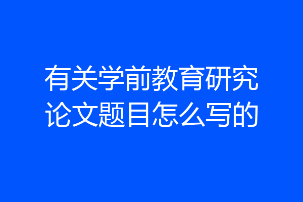有关学前教育研究论文题目怎么写的