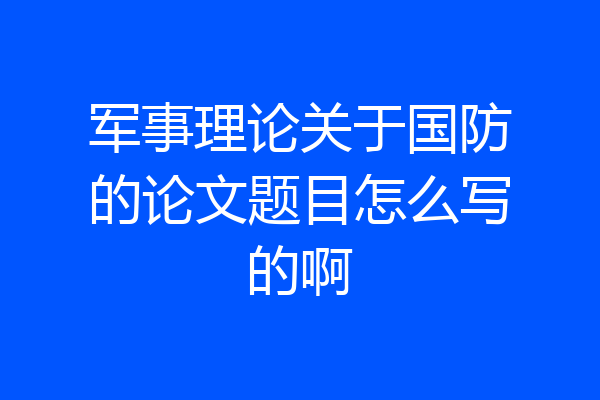 军事理论关于国防的论文题目怎么写的啊