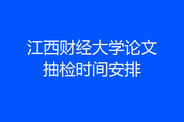 江西财经大学论文抽检时间安排