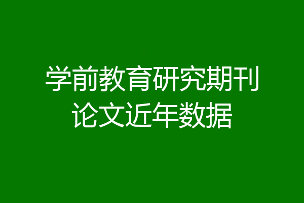 学前教育研究期刊论文近年数据