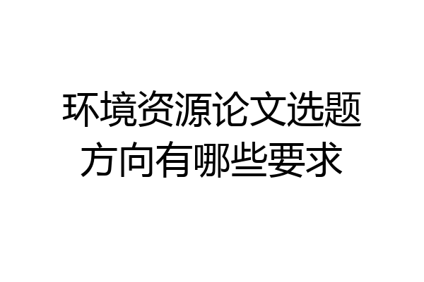 环境资源论文选题方向有哪些要求