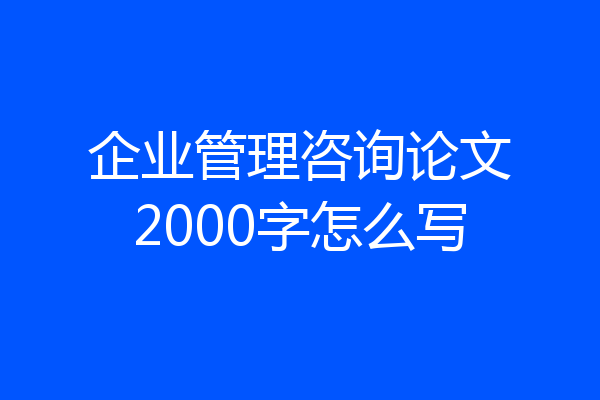 企业管理咨询论文2000字怎么写