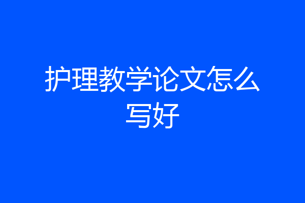 护理教学论文怎么写好