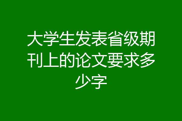 大学生发表省级期刊上的论文要求多少字