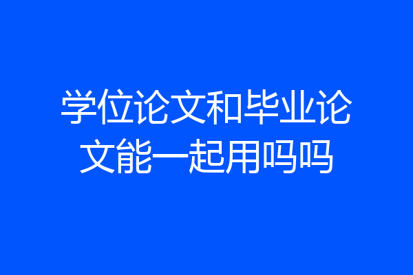学位论文和毕业论文能一起用吗吗