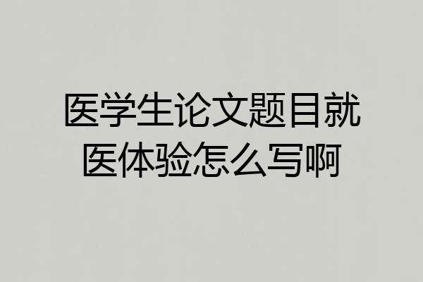 医学生论文题目就医体验怎么写啊