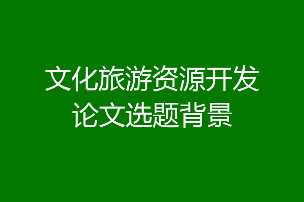 文化旅游资源开发论文选题背景