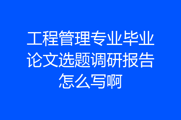 工程管理专业毕业论文选题调研报告怎么写啊