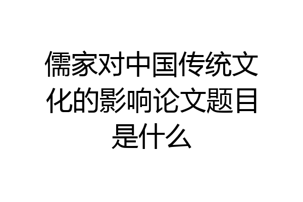 儒家对中国传统文化的影响论文题目是什么