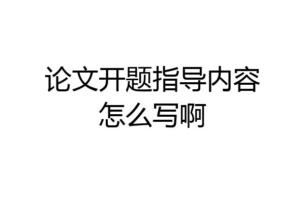 论文开题指导内容怎么写啊