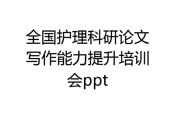 全国护理科研论文写作能力提升培训会ppt