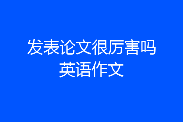 发表论文很厉害吗英语作文