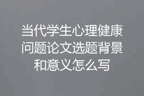 当代学生心理健康问题论文选题背景和意义怎么写