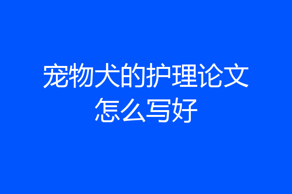 宠物犬的护理论文怎么写好